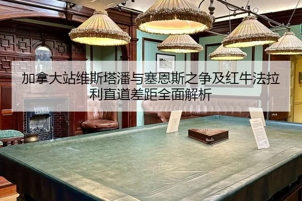 加拿大站维斯塔潘与塞恩斯之争及红牛法拉利直道差距全面解析